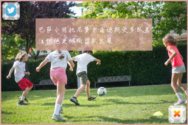 巴萨小将托尼费尔南德斯受多队关注但他更倾向留队发展
