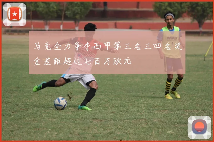 马竞全力争夺西甲第三名三四名奖金差距超过七百万欧元