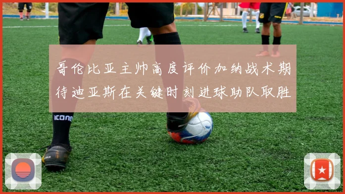 哥伦比亚主帅高度评价加纳战术期待迪亚斯在关键时刻进球助队取胜