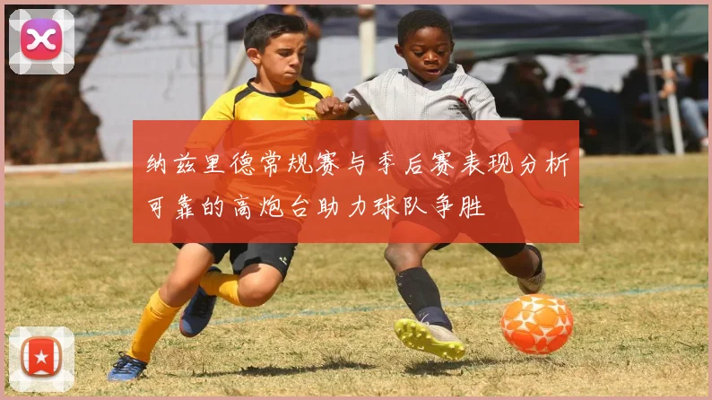 纳兹里德常规赛与季后赛表现分析可靠的高炮台助力球队争胜