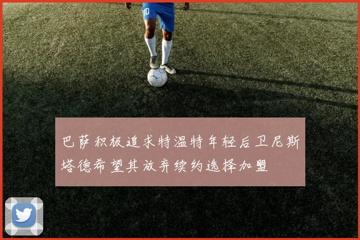 巴萨积极追求特温特年轻后卫尼斯塔德希望其放弃续约选择加盟