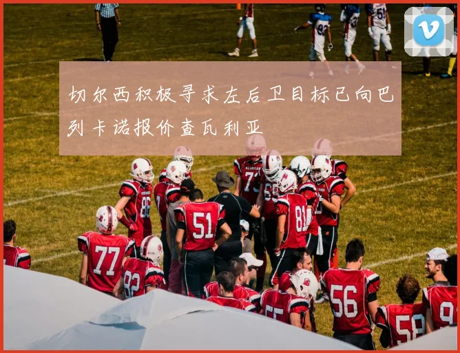 切尔西积极寻求左后卫目标已向巴列卡诺报价查瓦利亚