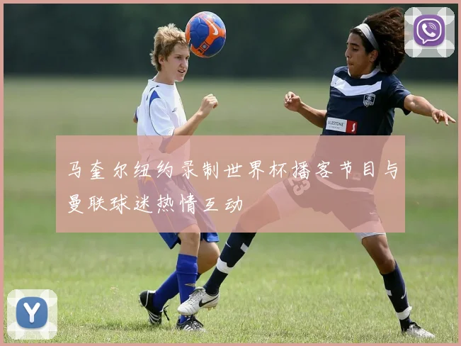马奎尔纽约录制世界杯播客节目与曼联球迷热情互动