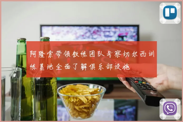 阿隆索带领教练团队考察切尔西训练基地全面了解俱乐部设施
