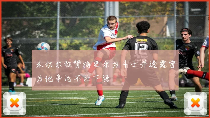 米切尔称赞梅里尔为斗士并透露曾为他争论不让下场