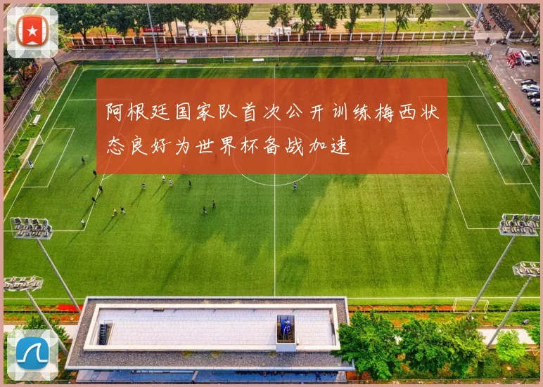阿根廷国家队首次公开训练梅西状态良好为世界杯备战加速