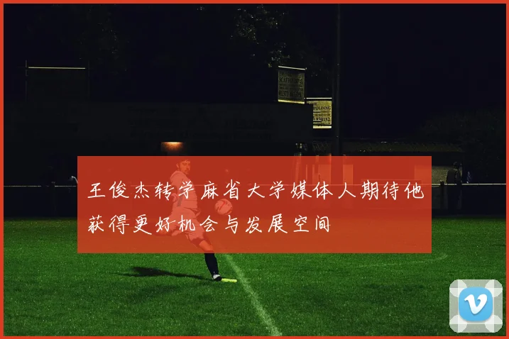 王俊杰转学麻省大学媒体人期待他获得更好机会与发展空间