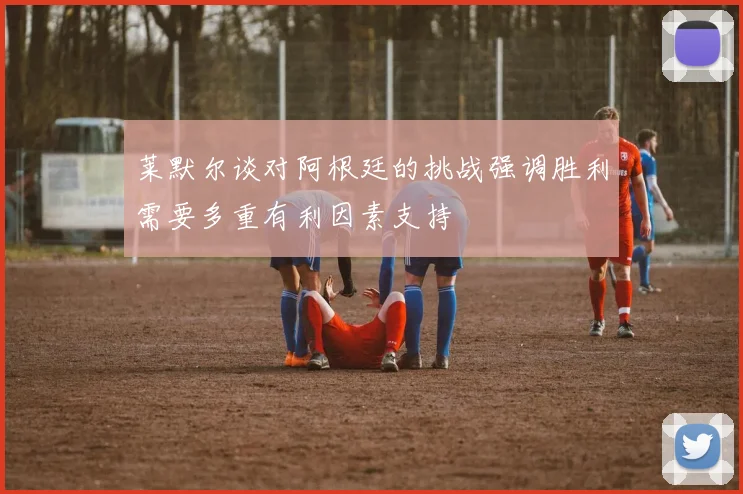 莱默尔谈对阿根廷的挑战强调胜利需要多重有利因素支持