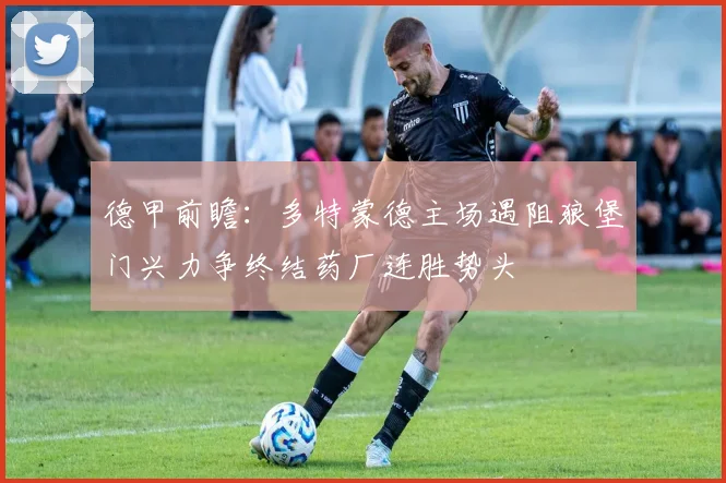 德甲前瞻：多特蒙德主场遇阻狼堡门兴力争终结药厂连胜势头