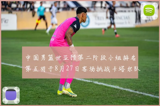 中国男篮世亚预第二阶段小组排名第五将于8月27日客场挑战卡塔尔队