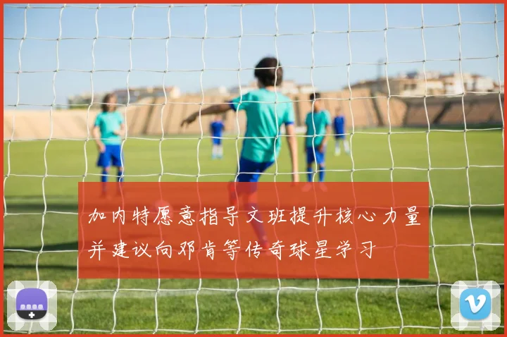 加内特愿意指导文班提升核心力量并建议向邓肯等传奇球星学习