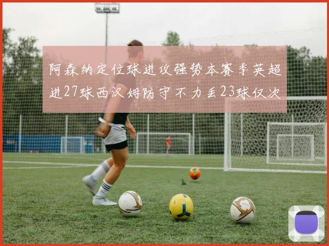 阿森纳定位球进攻强势本赛季英超进27球西汉姆防守不力丢23球仅次于伯恩茅斯