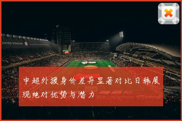 中超外援身价差异显著对比日韩展现绝对优势与潜力