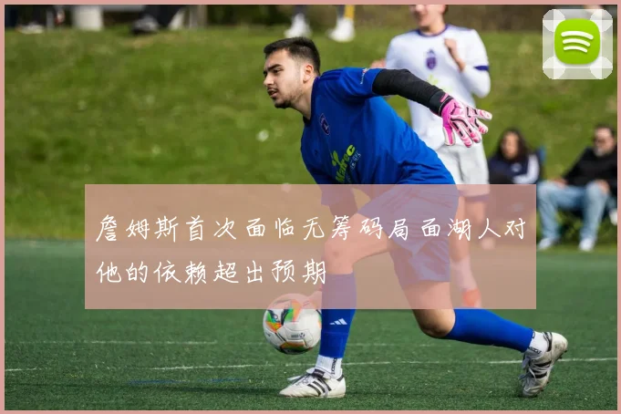 詹姆斯首次面临无筹码局面湖人对他的依赖超出预期