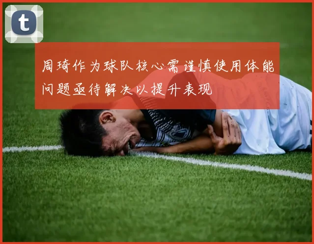 周琦作为球队核心需谨慎使用体能问题亟待解决以提升表现