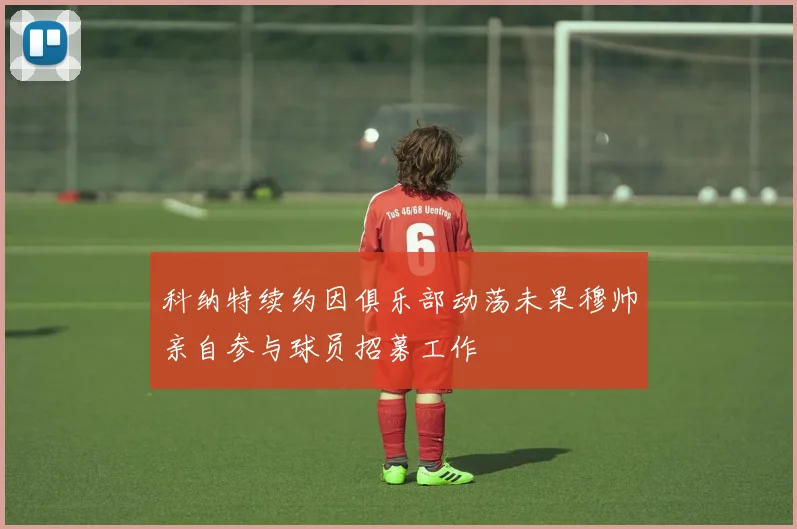 科纳特续约因俱乐部动荡未果穆帅亲自参与球员招募工作