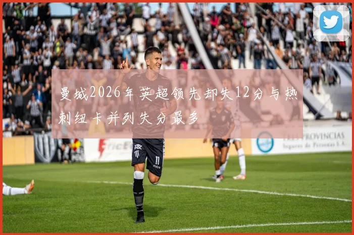 曼城2026年英超领先却失12分与热刺纽卡并列失分最多