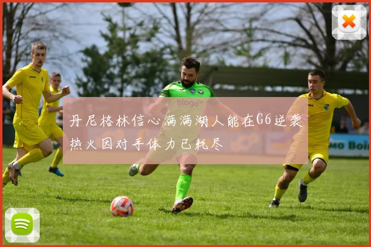 丹尼格林信心满满湖人能在G6逆袭热火因对手体力已耗尽