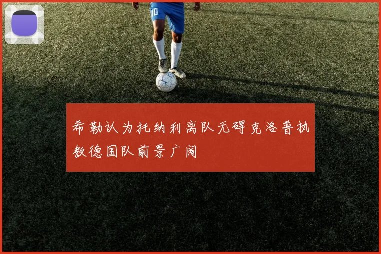 希勒认为托纳利离队无碍克洛普执教德国队前景广阔