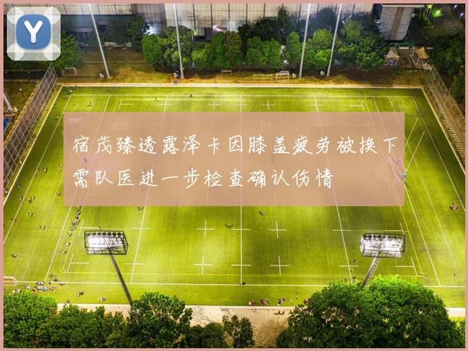 宿茂臻透露泽卡因膝盖疲劳被换下需队医进一步检查确认伤情
