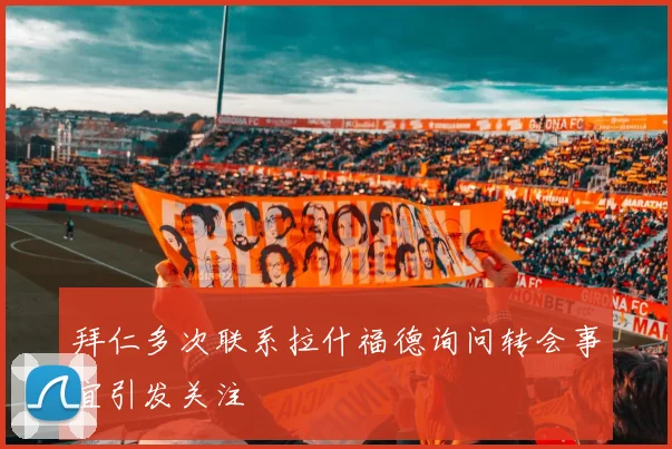 拜仁多次联系拉什福德询问转会事宜引发关注