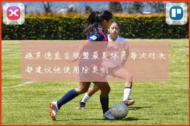 施罗德直言联盟最臭球员每次对决都建议他使用除臭剂