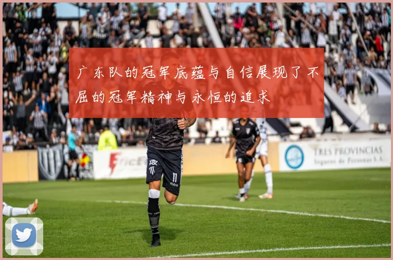 广东队的冠军底蕴与自信展现了不屈的冠军精神与永恒的追求
