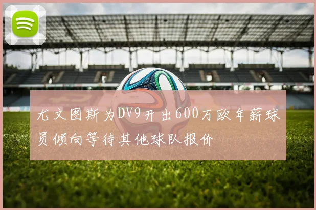 尤文图斯为DV9开出600万欧年薪球员倾向等待其他球队报价