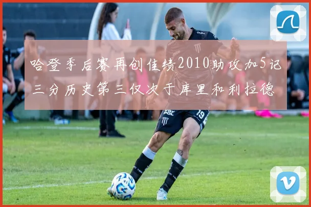 哈登季后赛再创佳绩2010助攻加5记三分历史第三仅次于库里和利拉德