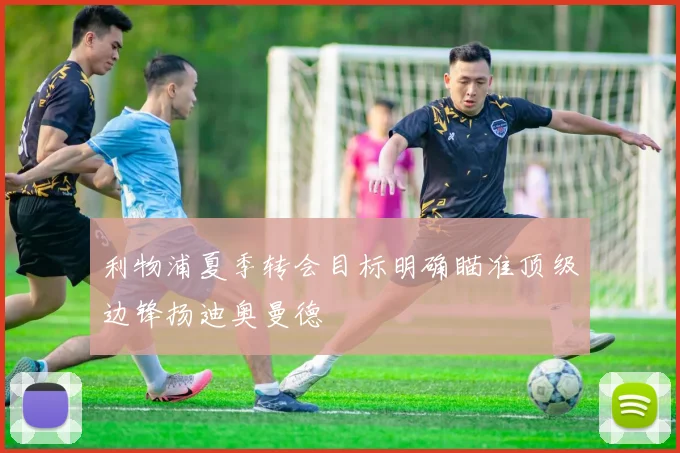 利物浦夏季转会目标明确瞄准顶级边锋扬迪奥曼德