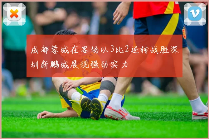 成都蓉城在客场以3比2逆转战胜深圳新鹏城展现强劲实力